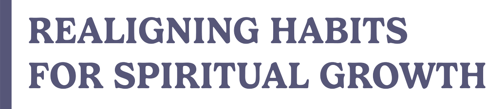 Realigning habits for spiritual growth, emphasizing intentional time in God's Word and deepening faith practices.
